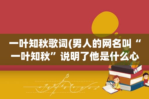 一叶知秋歌词(男人的网名叫“一叶知秋”说明了他是什么心情)