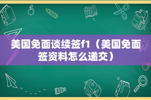 美国免面谈续签f1（美国免面签资料怎么递交）