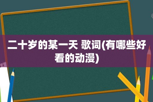 二十岁的某一天 歌词(有哪些好看的动漫)