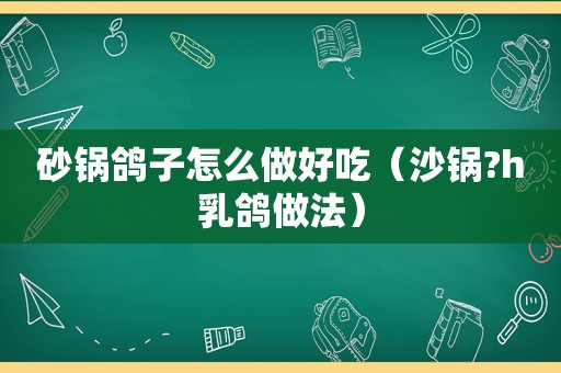 砂锅鸽子怎么做好吃（沙锅?h乳鸽做法）