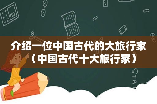 介绍一位中国古代的大旅行家（中国古代十大旅行家）