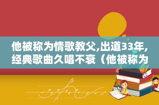 他被称为情歌教父,出道33年,经典歌曲久唱不衰（他被称为情歌教父,出道33年,经典歌曲久唱不衰歌词）