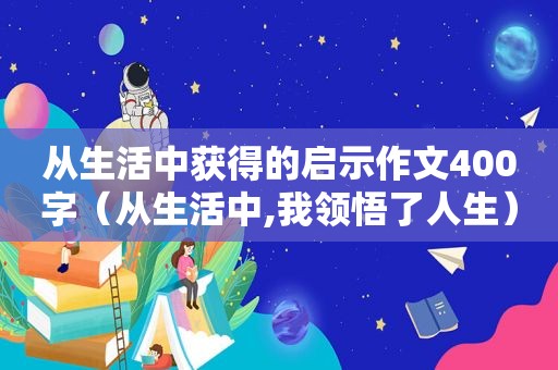 从生活中获得的启示作文400字（从生活中,我领悟了人生）