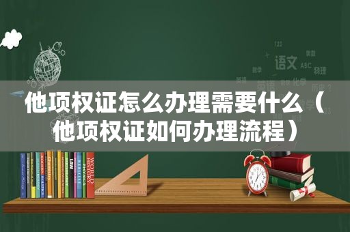 他项权证怎么办理需要什么（他项权证如何办理流程）