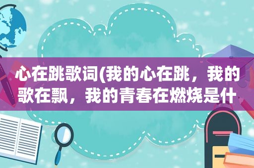 心在跳歌词(我的心在跳，我的歌在飘，我的青春在燃烧是什么歌名)