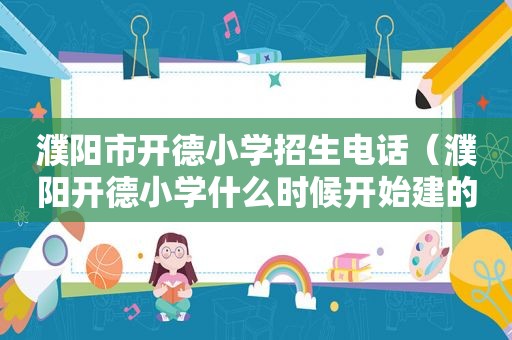 濮阳市开德小学招生电话（濮阳开德小学什么时候开始建的）