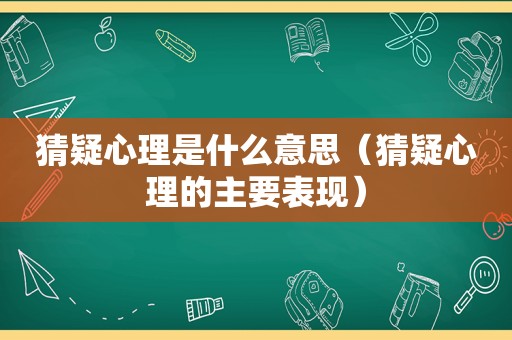 猜疑心理是什么意思（猜疑心理的主要表现）