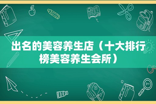 出名的美容养生店（十大排行榜美容养生会所）