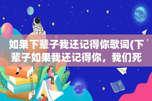 如果下辈子我还记得你歌词(下辈子如果我还记得你，我们死也要在一起。这句歌词是哪首歌的)