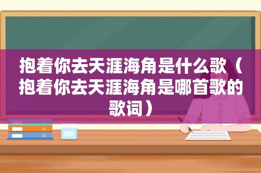 抱着你去天涯海角是什么歌（抱着你去天涯海角是哪首歌的歌词）