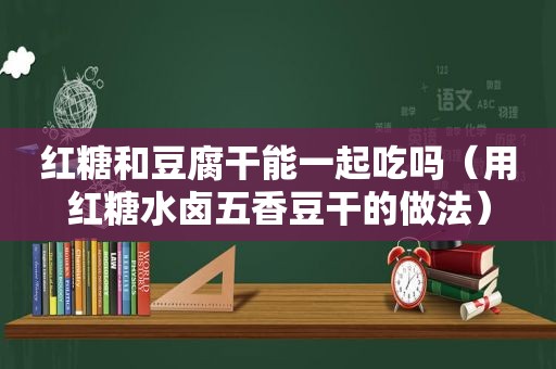 红糖和豆腐干能一起吃吗（用红糖水卤五香豆干的做法）