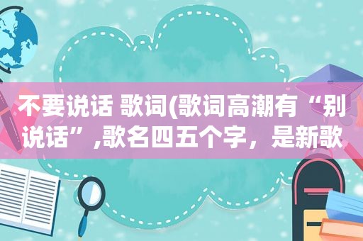 不要说话 歌词(歌词 *** 有“别说话”,歌名四五个字，是新歌，求解答是什么歌)