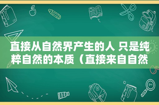 直接从自然界产生的人 只是纯粹自然的本质（直接来自自然界的能源叫做）