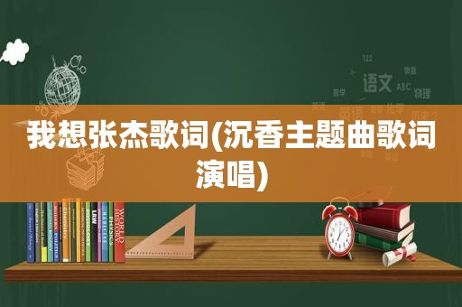 我想张杰歌词(沉香主题曲歌词演唱)