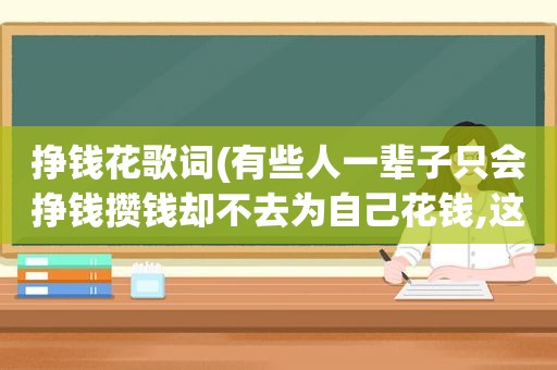 挣钱花歌词(有些人一辈子只会挣钱攒钱却不去为自己花钱,这说明了什么)