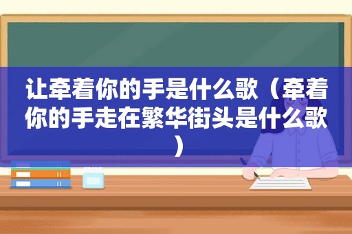 让牵着你的手是什么歌（牵着你的手走在繁华街头是什么歌）