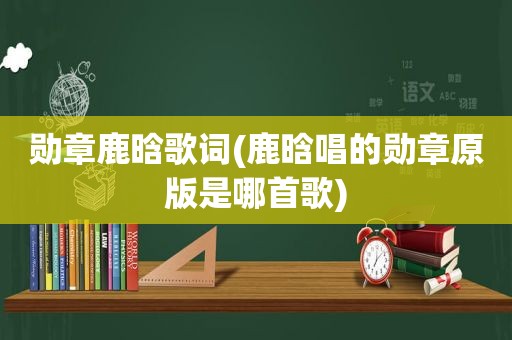 勋章鹿晗歌词(鹿晗唱的勋章原版是哪首歌)