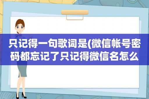 只记得一句歌词是(微信帐号密码都忘记了只记得微信名怎么办怎么找回来)