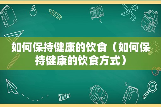 如何保持健康的饮食（如何保持健康的饮食方式）