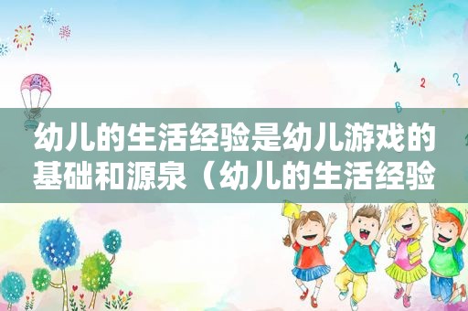 幼儿的生活经验是幼儿游戏的基础和源泉（幼儿的生活经验）