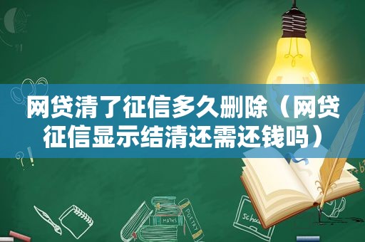 网贷清了征信多久删除（网贷征信显示结清还需还钱吗）