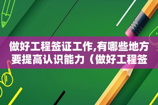 做好工程签证工作,有哪些地方要提高认识能力（做好工程签证工作,有哪些地方要提高认识工作能力）