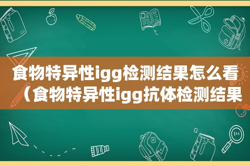 食物特异性igg检测结果怎么看（食物特异性igg抗体检测结果怎么看）