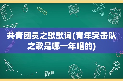 共青团员之歌歌词(青年突击队之歌是哪一年唱的)