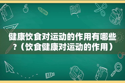 健康饮食对运动的作用有哪些?（饮食健康对运动的作用）