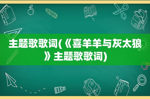 主题歌歌词(《喜羊羊与灰太狼》主题歌歌词)