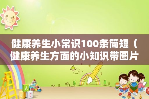 健康养生小常识100条简短（健康养生方面的小知识带图片）