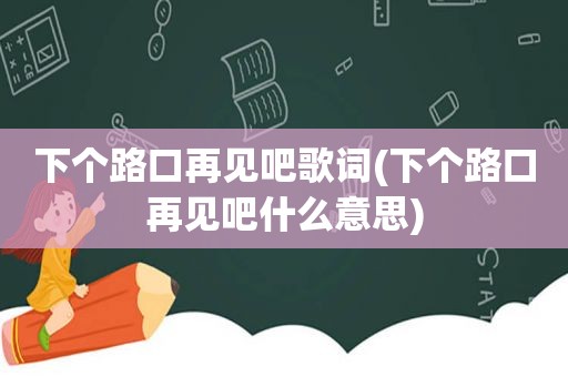 下个路口再见吧歌词(下个路口再见吧什么意思)