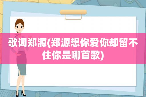 歌词郑源(郑源想你爱你却留不住你是哪首歌)