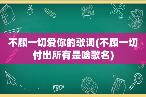 不顾一切爱你的歌词(不顾一切付出所有是啥歌名)