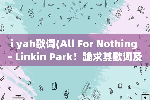 i yah歌词(All For Nothing - Linkin Park！跪求其歌词及中文翻译)