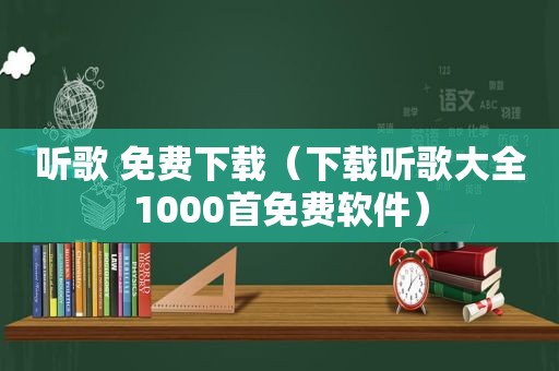 听歌 免费下载（下载听歌大全1000首免费软件）