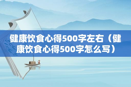 健康饮食心得500字左右（健康饮食心得500字怎么写）