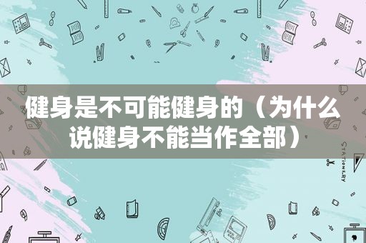 健身是不可能健身的（为什么说健身不能当作全部）