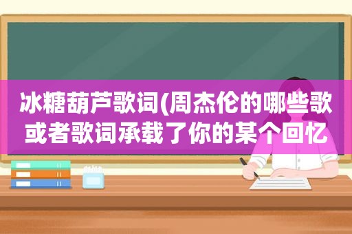 冰糖葫芦歌词(周杰伦的哪些歌或者歌词承载了你的某个回忆)