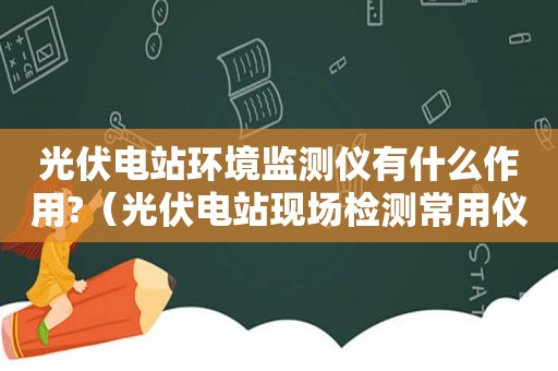 光伏电站环境监测仪有什么作用?（光伏电站现场检测常用仪器）