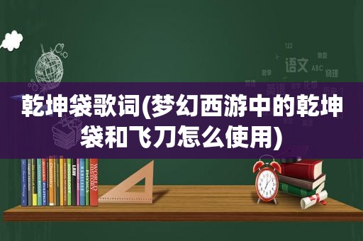 乾坤袋歌词(梦幻西游中的乾坤袋和飞刀怎么使用)