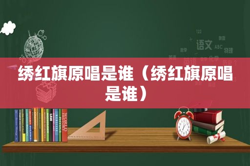 绣红旗原唱是谁（绣红旗原唱是谁）