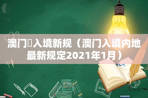 澳门岀入境新规（澳门入境内地最新规定2021年1月）