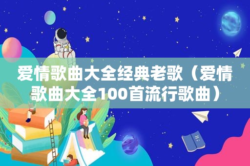 爱情歌曲大全经典老歌（爱情歌曲大全100首流行歌曲）