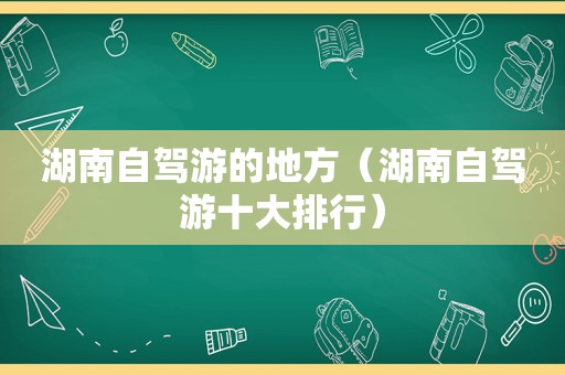 湖南自驾游的地方（湖南自驾游十大排行）