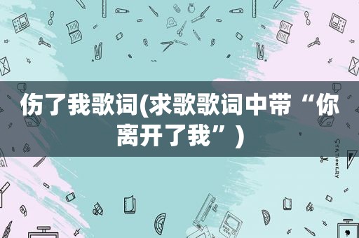 伤了我歌词(求歌歌词中带“你离开了我”)