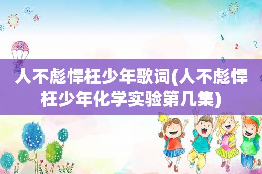 人不彪悍枉少年歌词(人不彪悍枉少年化学实验第几集)