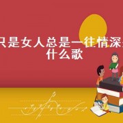 只是女人总是一往情深是什么歌（只是女人容易一往情深来自哪首歌）