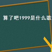 算了吧1999是什么歌