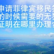 在申请菲律宾移民签证的时候需要的无犯罪证明在哪里办理？